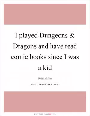 I played Dungeons and Dragons and have read comic books since I was a kid Picture Quote #1
