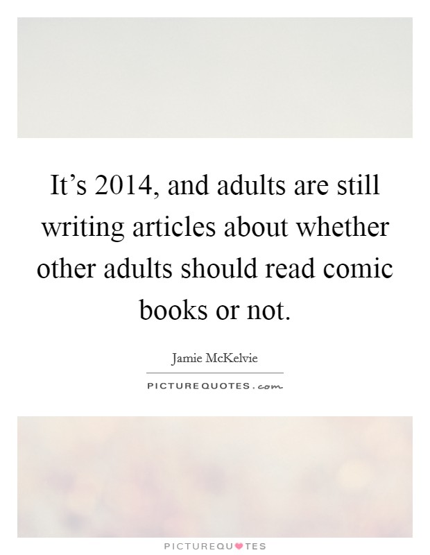 It's 2014, and adults are still writing articles about whether other adults should read comic books or not. Picture Quote #1