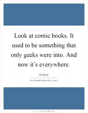 Look at comic books. It used to be something that only geeks were into. And now it’s everywhere Picture Quote #1