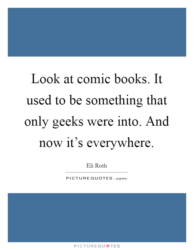 Look at comic books. It used to be something that only geeks were into. And now it's everywhere. Picture Quote #1