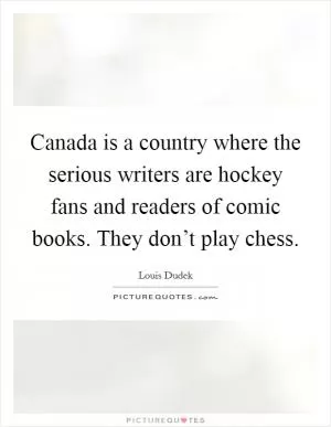 Canada is a country where the serious writers are hockey fans and readers of comic books. They don’t play chess Picture Quote #1