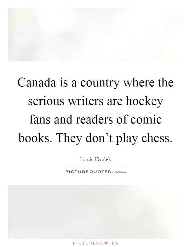 Canada is a country where the serious writers are hockey fans and readers of comic books. They don't play chess. Picture Quote #1