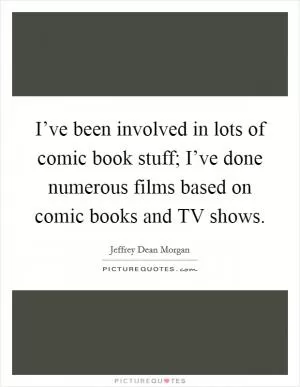 I’ve been involved in lots of comic book stuff; I’ve done numerous films based on comic books and TV shows Picture Quote #1
