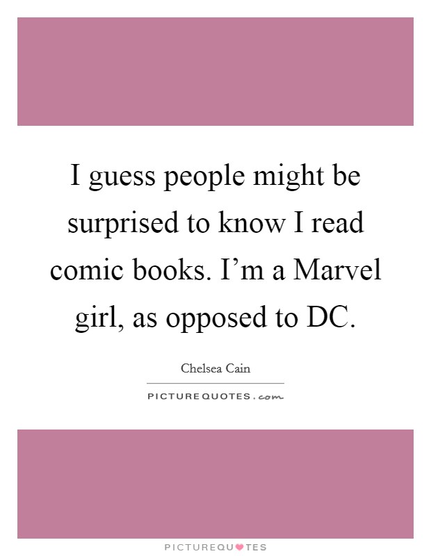 I guess people might be surprised to know I read comic books. I'm a Marvel girl, as opposed to DC. Picture Quote #1