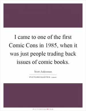 I came to one of the first Comic Cons in 1985, when it was just people trading back issues of comic books Picture Quote #1