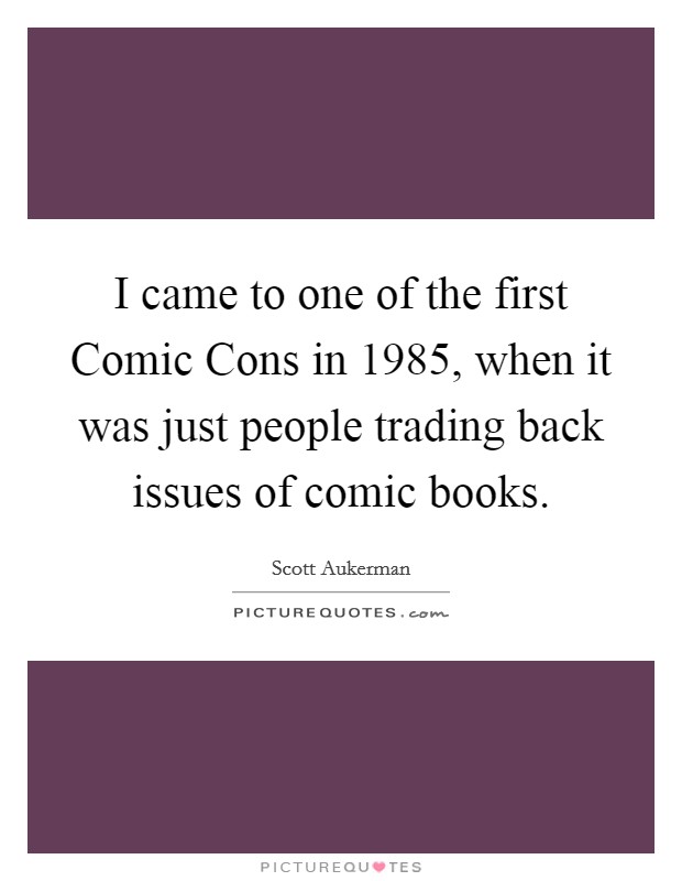 I came to one of the first Comic Cons in 1985, when it was just people trading back issues of comic books. Picture Quote #1