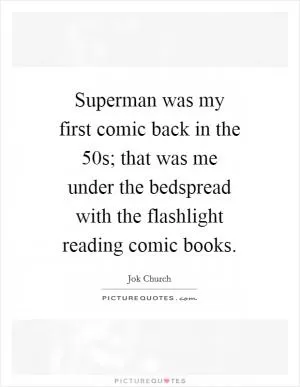 Superman was my first comic back in the  50s; that was me under the bedspread with the flashlight reading comic books Picture Quote #1