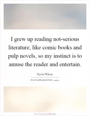 I grew up reading not-serious literature, like comic books and pulp novels, so my instinct is to amuse the reader and entertain Picture Quote #1