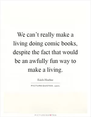 We can’t really make a living doing comic books, despite the fact that would be an awfully fun way to make a living Picture Quote #1
