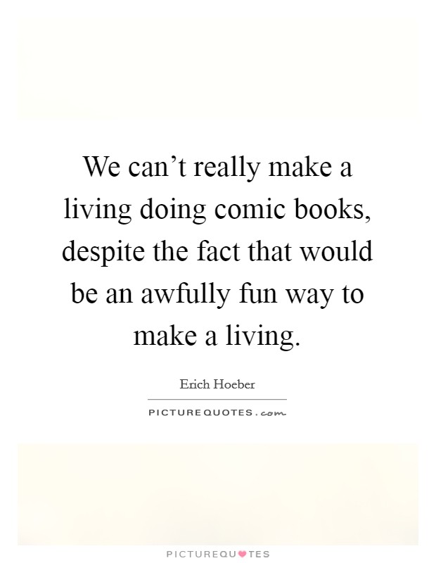 We can't really make a living doing comic books, despite the fact that would be an awfully fun way to make a living. Picture Quote #1