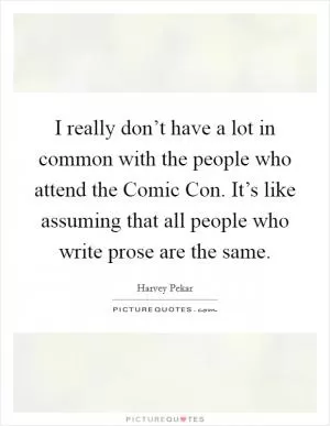 I really don’t have a lot in common with the people who attend the Comic Con. It’s like assuming that all people who write prose are the same Picture Quote #1