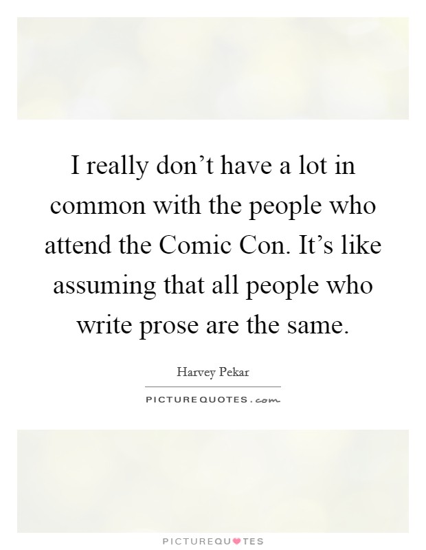 I really don't have a lot in common with the people who attend the Comic Con. It's like assuming that all people who write prose are the same. Picture Quote #1