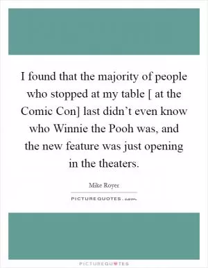 I found that the majority of people who stopped at my table [ at the Comic Con] last didn’t even know who Winnie the Pooh was, and the new feature was just opening in the theaters Picture Quote #1