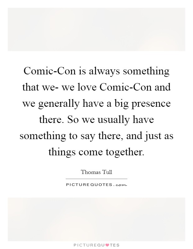 Comic-Con is always something that we- we love Comic-Con and we generally have a big presence there. So we usually have something to say there, and just as things come together. Picture Quote #1