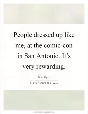 People dressed up like me, at the comic-con in San Antonio. It’s very rewarding Picture Quote #1