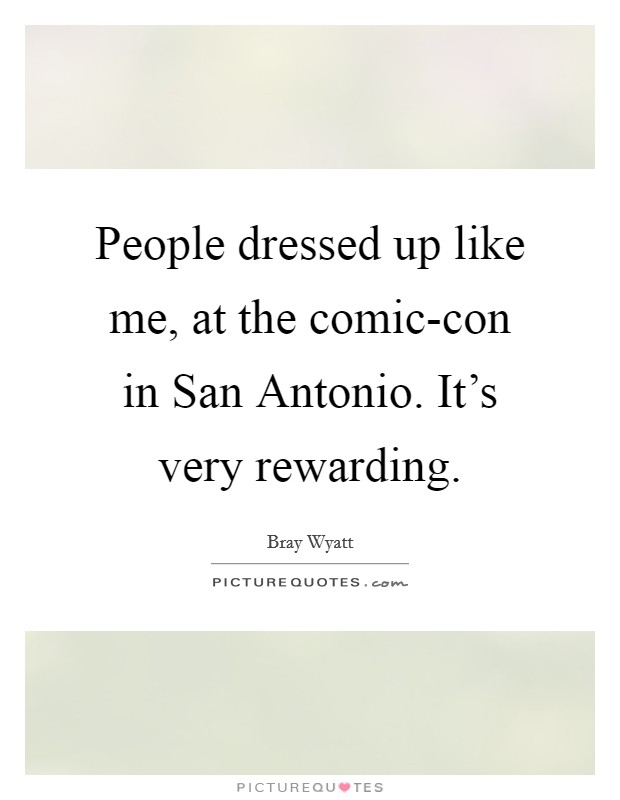 People dressed up like me, at the comic-con in San Antonio. It's very rewarding. Picture Quote #1