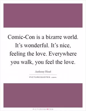 Comic-Con is a bizarre world. It’s wonderful. It’s nice, feeling the love. Everywhere you walk, you feel the love Picture Quote #1