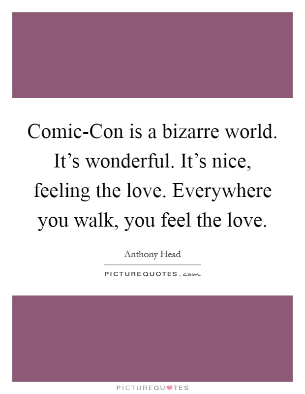 Comic-Con is a bizarre world. It’s wonderful. It’s nice, feeling the love. Everywhere you walk, you feel the love Picture Quote #1