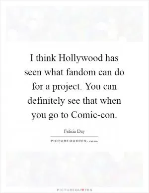 I think Hollywood has seen what fandom can do for a project. You can definitely see that when you go to Comic-con Picture Quote #1