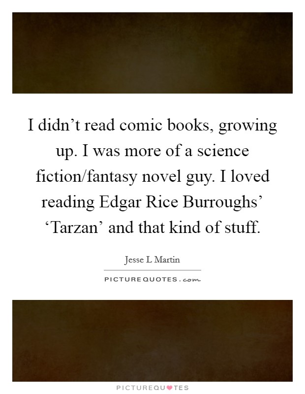 I didn't read comic books, growing up. I was more of a science fiction/fantasy novel guy. I loved reading Edgar Rice Burroughs' ‘Tarzan' and that kind of stuff. Picture Quote #1