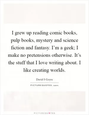I grew up reading comic books, pulp books, mystery and science fiction and fantasy. I’m a geek; I make no pretensions otherwise. It’s the stuff that I love writing about. I like creating worlds Picture Quote #1