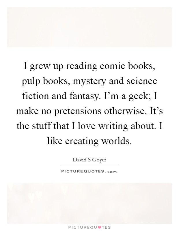 I grew up reading comic books, pulp books, mystery and science fiction and fantasy. I'm a geek; I make no pretensions otherwise. It's the stuff that I love writing about. I like creating worlds. Picture Quote #1