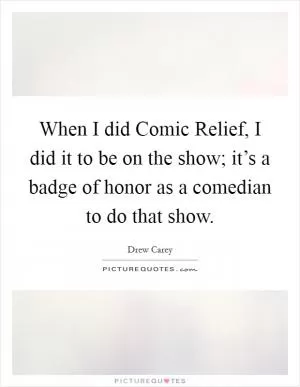 When I did Comic Relief, I did it to be on the show; it’s a badge of honor as a comedian to do that show Picture Quote #1
