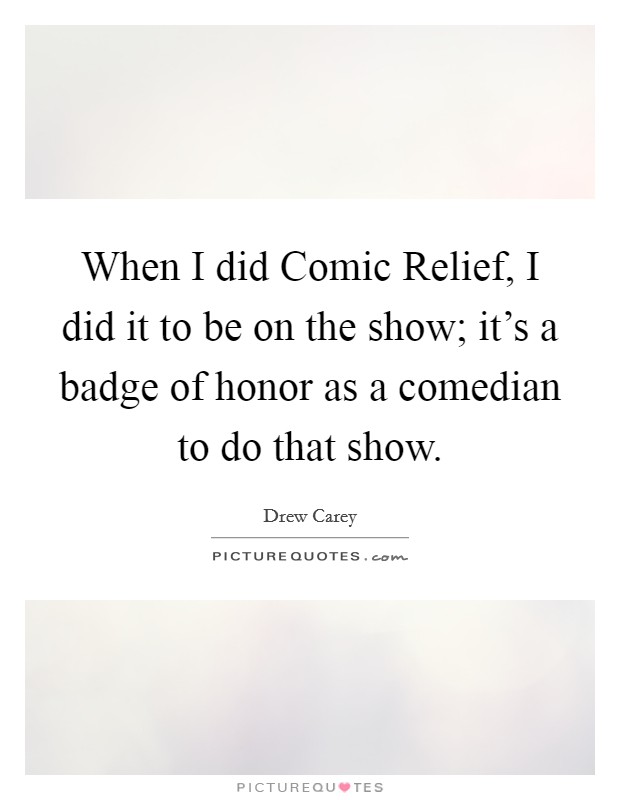 When I did Comic Relief, I did it to be on the show; it's a badge of honor as a comedian to do that show. Picture Quote #1