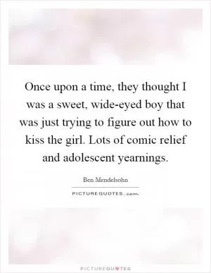 Once upon a time, they thought I was a sweet, wide-eyed boy that was just trying to figure out how to kiss the girl. Lots of comic relief and adolescent yearnings Picture Quote #1