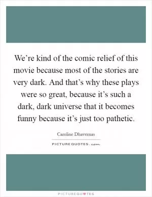We’re kind of the comic relief of this movie because most of the stories are very dark. And that’s why these plays were so great, because it’s such a dark, dark universe that it becomes funny because it’s just too pathetic Picture Quote #1
