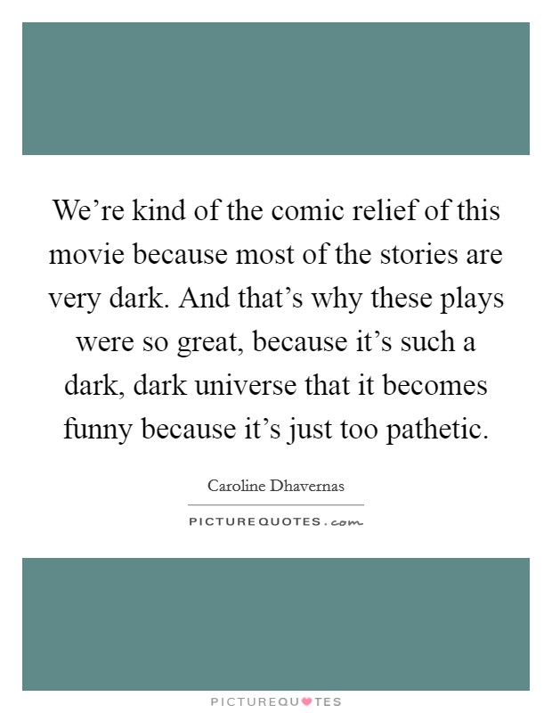 We're kind of the comic relief of this movie because most of the stories are very dark. And that's why these plays were so great, because it's such a dark, dark universe that it becomes funny because it's just too pathetic. Picture Quote #1