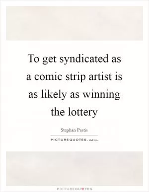 To get syndicated as a comic strip artist is as likely as winning the lottery Picture Quote #1
