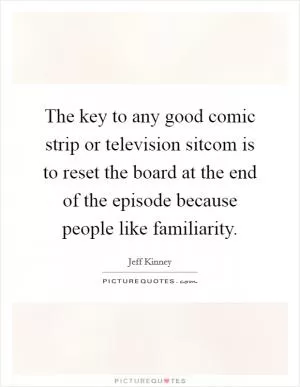 The key to any good comic strip or television sitcom is to reset the board at the end of the episode because people like familiarity Picture Quote #1