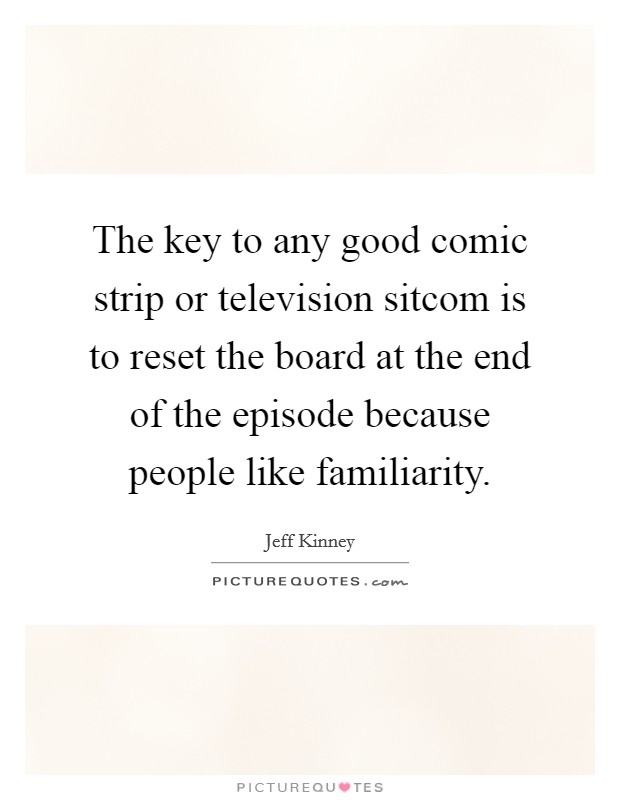 The key to any good comic strip or television sitcom is to reset the board at the end of the episode because people like familiarity. Picture Quote #1