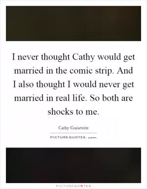 I never thought Cathy would get married in the comic strip. And I also thought I would never get married in real life. So both are shocks to me Picture Quote #1
