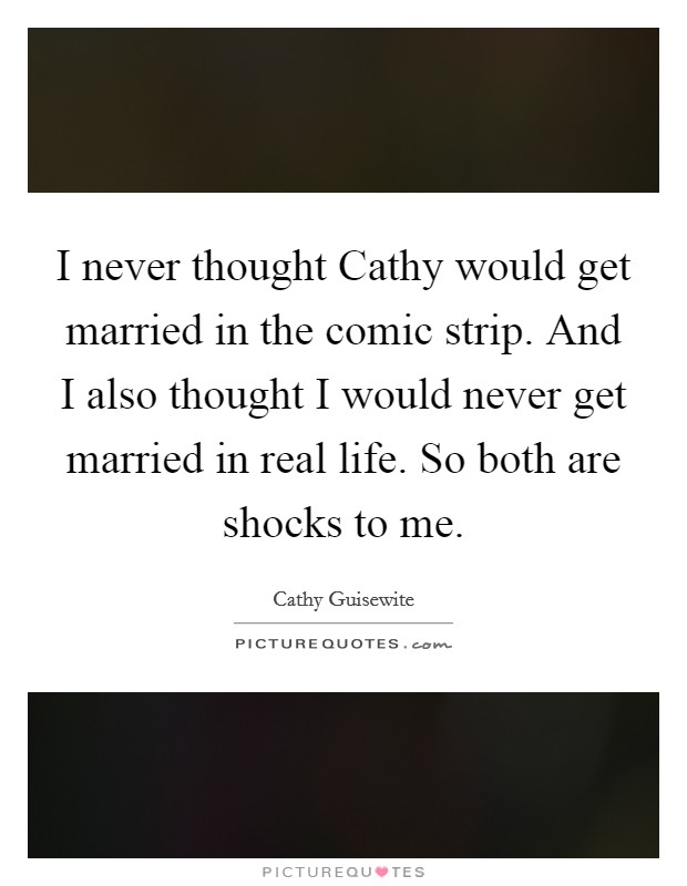 I never thought Cathy would get married in the comic strip. And I also thought I would never get married in real life. So both are shocks to me. Picture Quote #1