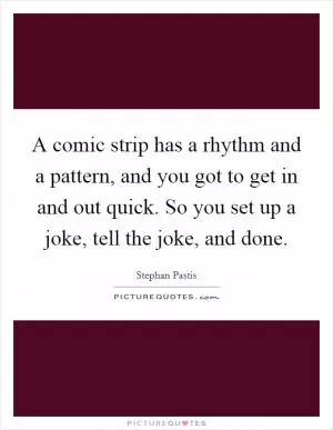 A comic strip has a rhythm and a pattern, and you got to get in and out quick. So you set up a joke, tell the joke, and done Picture Quote #1