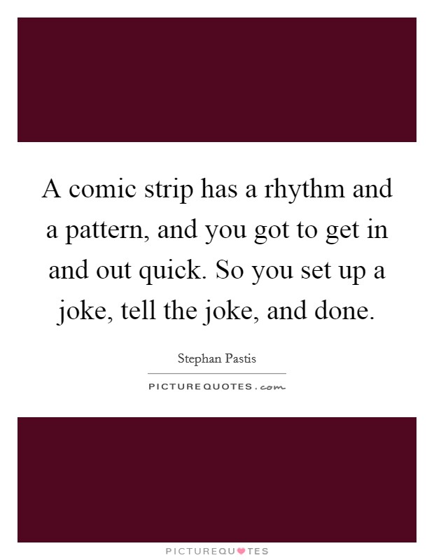 A comic strip has a rhythm and a pattern, and you got to get in and out quick. So you set up a joke, tell the joke, and done. Picture Quote #1