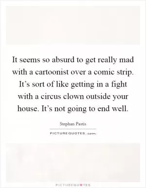 It seems so absurd to get really mad with a cartoonist over a comic strip. It’s sort of like getting in a fight with a circus clown outside your house. It’s not going to end well Picture Quote #1