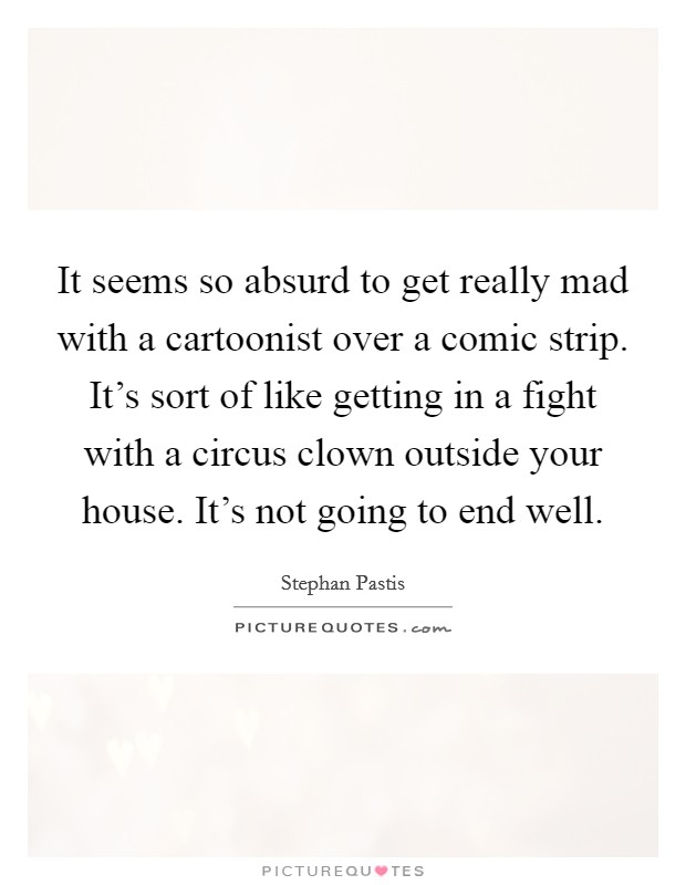 It seems so absurd to get really mad with a cartoonist over a comic strip. It's sort of like getting in a fight with a circus clown outside your house. It's not going to end well. Picture Quote #1