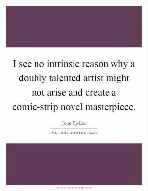 I see no intrinsic reason why a doubly talented artist might not arise and create a comic-strip novel masterpiece Picture Quote #1