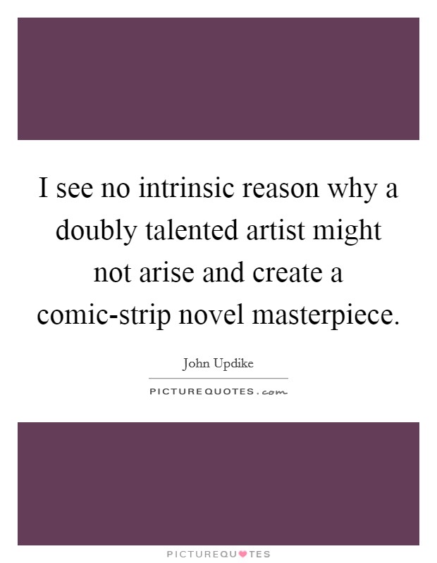 I see no intrinsic reason why a doubly talented artist might not arise and create a comic-strip novel masterpiece. Picture Quote #1