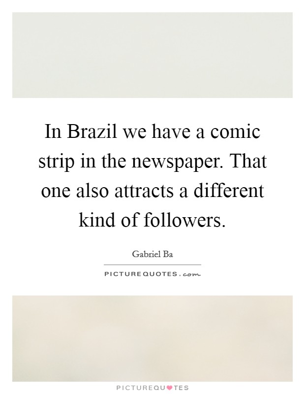 In Brazil we have a comic strip in the newspaper. That one also attracts a different kind of followers. Picture Quote #1