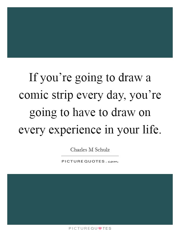 If you're going to draw a comic strip every day, you're going to have to draw on every experience in your life. Picture Quote #1