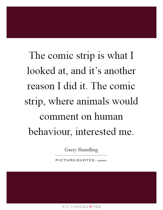 The comic strip is what I looked at, and it's another reason I did it. The comic strip, where animals would comment on human behaviour, interested me. Picture Quote #1