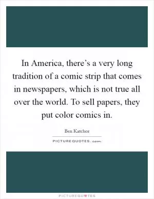 In America, there’s a very long tradition of a comic strip that comes in newspapers, which is not true all over the world. To sell papers, they put color comics in Picture Quote #1