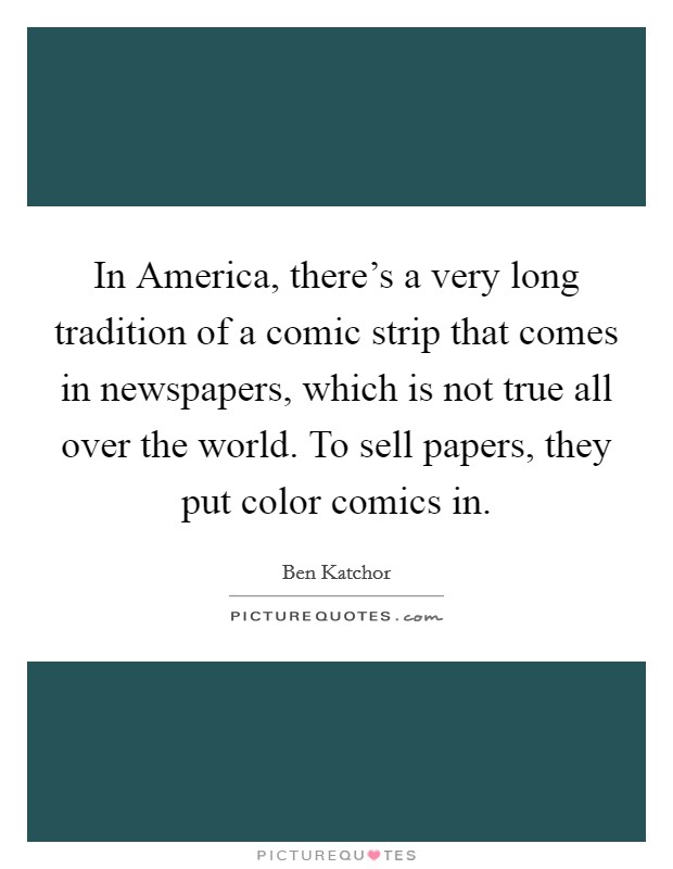In America, there's a very long tradition of a comic strip that comes in newspapers, which is not true all over the world. To sell papers, they put color comics in. Picture Quote #1