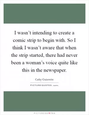 I wasn’t intending to create a comic strip to begin with. So I think I wasn’t aware that when the strip started, there had never been a woman’s voice quite like this in the newspaper Picture Quote #1