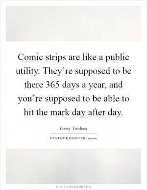Comic strips are like a public utility. They’re supposed to be there 365 days a year, and you’re supposed to be able to hit the mark day after day Picture Quote #1