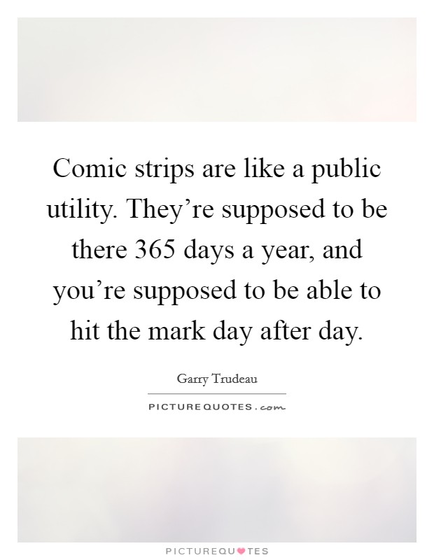 Comic strips are like a public utility. They're supposed to be there 365 days a year, and you're supposed to be able to hit the mark day after day. Picture Quote #1